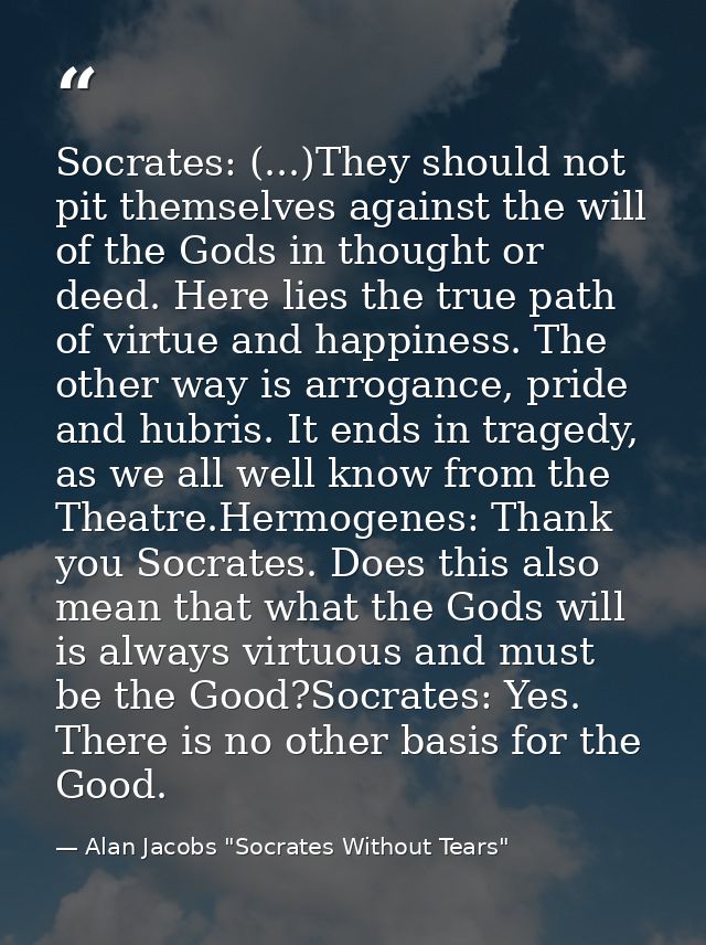 Socrates: (...)They should not pit themselves against the will of the Gods in thought or deed. Here lies the true path o — Alan Jacobs "Socrates Without Tears"