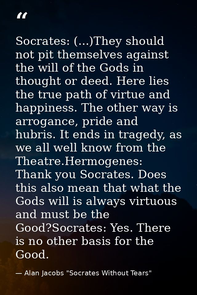 Socrates: (...)They should not pit themselves against the will of the Gods in thought or deed. Here lies the true path o — Alan Jacobs "Socrates Without Tears"