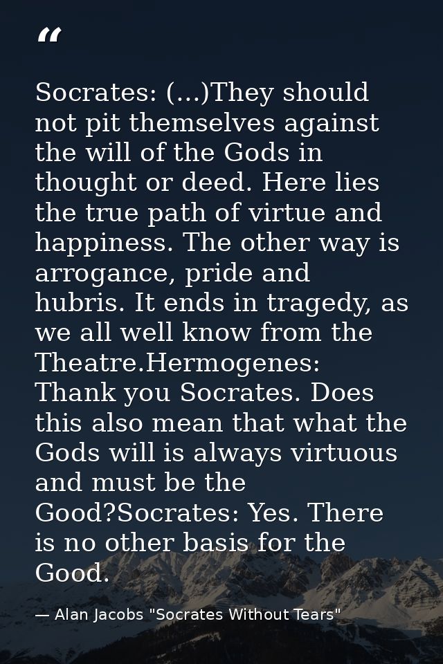 Socrates: (...)They should not pit themselves against the will of the Gods in thought or deed. Here lies the true path o — Alan Jacobs "Socrates Without Tears"