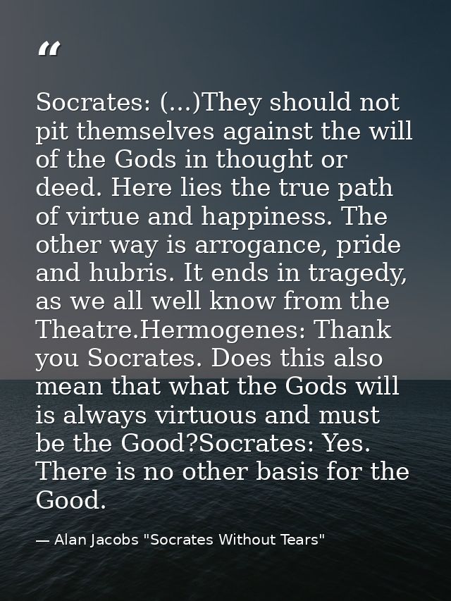 Socrates: (...)They should not pit themselves against the will of the Gods in thought or deed. Here lies the true path o — Alan Jacobs "Socrates Without Tears"