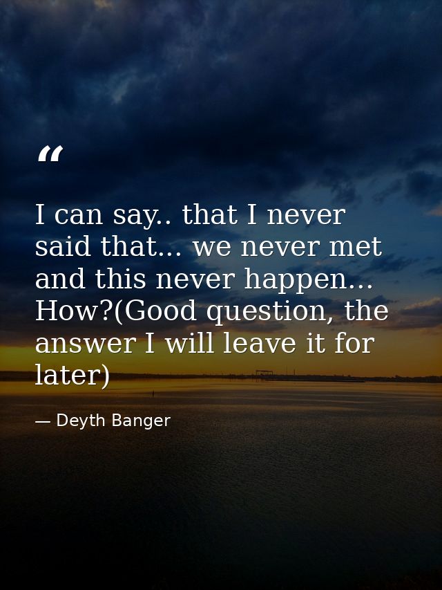 I can say.. that I never said that... we never met and this never happen... How?(Good question, the answer I will leave  — Deyth Banger