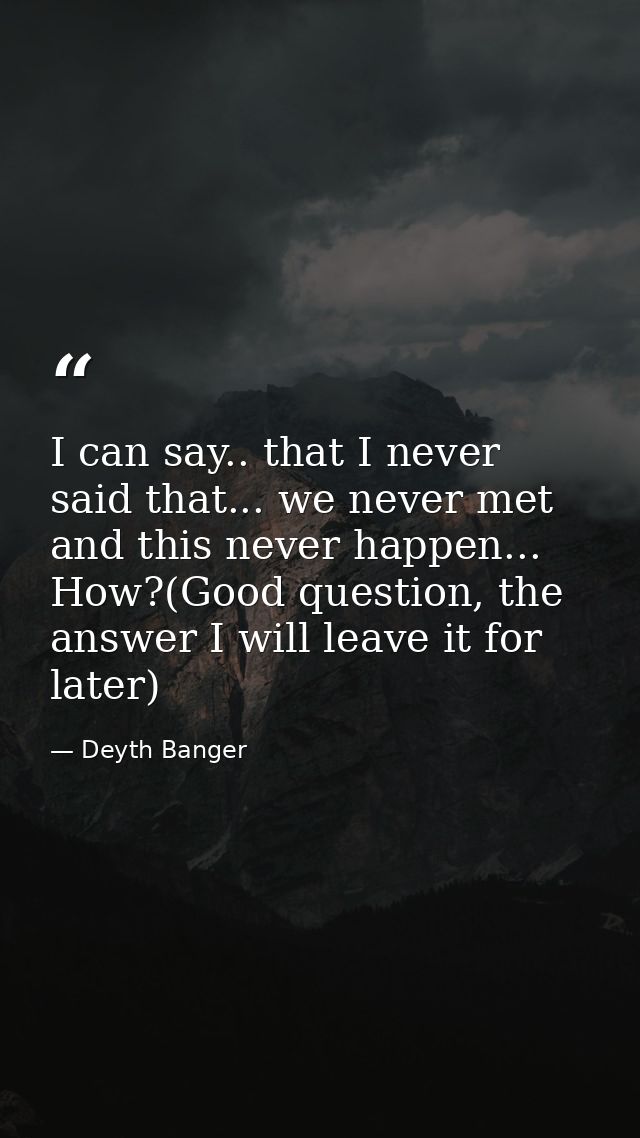 I can say.. that I never said that... we never met and this never happen... How?(Good question, the answer I will leave  — Deyth Banger