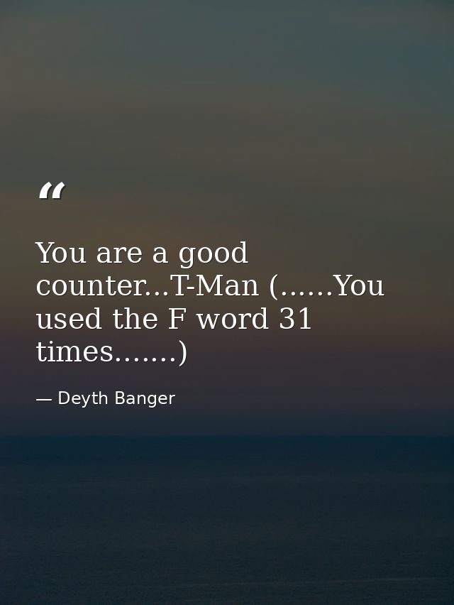 You are a good counter...T-Man (......You used the F word 31 times.......) — Deyth Banger
