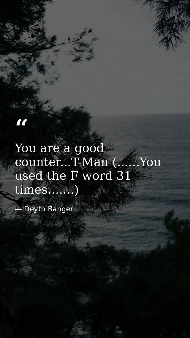 You are a good counter...T-Man (......You used the F word 31 times.......) — Deyth Banger