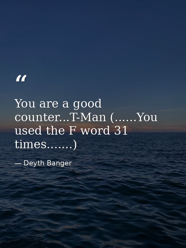 You are a good counter...T-Man (......You used the F word 31 times.......) — Deyth Banger