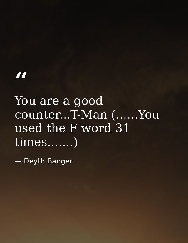 You are a good counter...T-Man (......You used the F word 31 times.......) — Deyth Banger