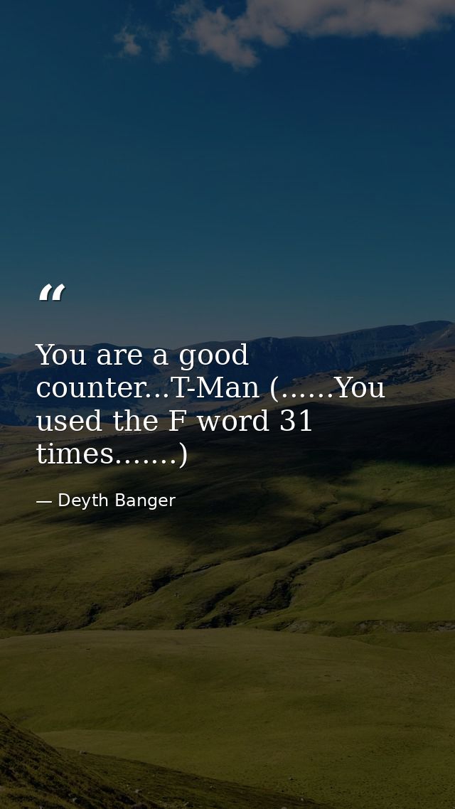 You are a good counter...T-Man (......You used the F word 31 times.......) — Deyth Banger