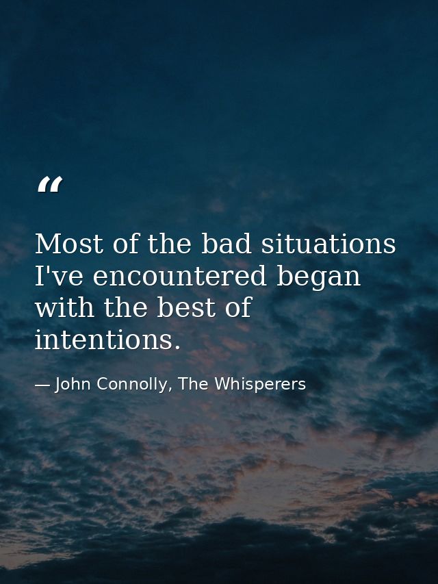 Most of the bad situations I've encountered began with the best of intentions. — John Connolly, The Whisperers