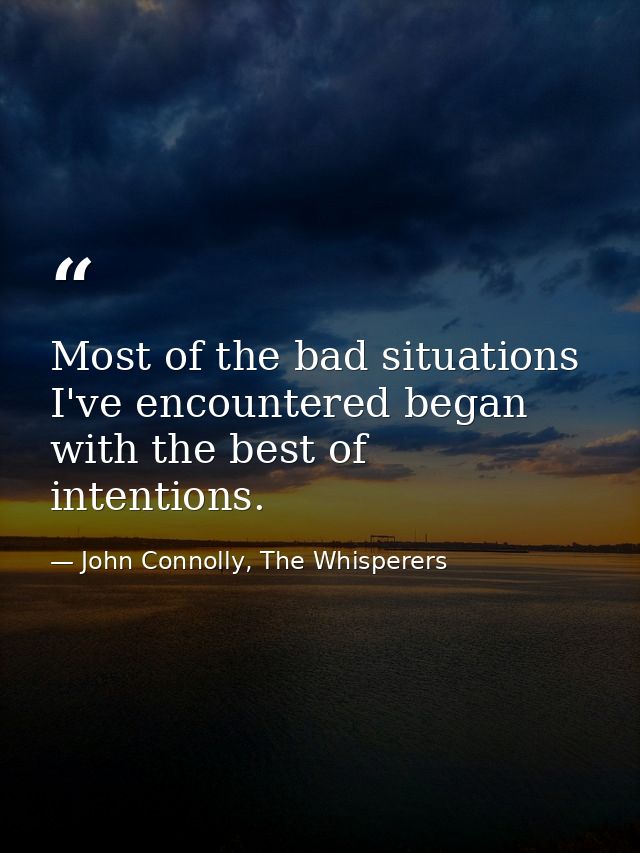 Most of the bad situations I've encountered began with the best of intentions. — John Connolly, The Whisperers