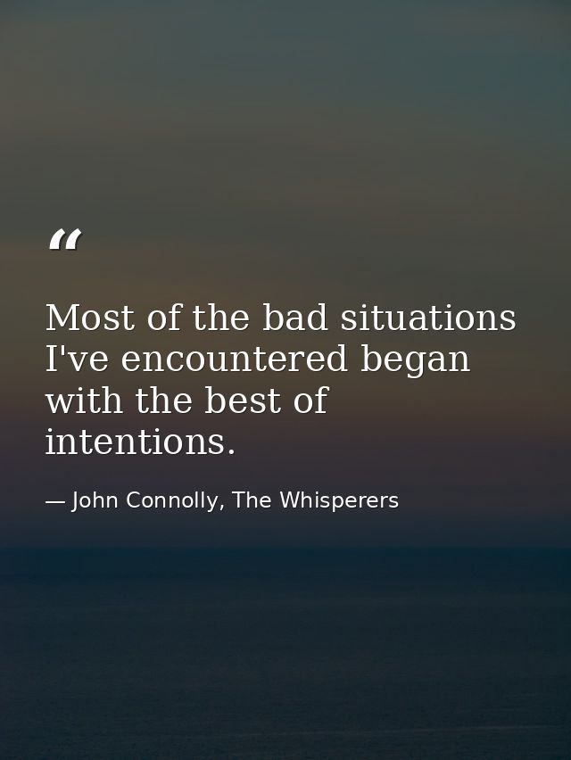 Most of the bad situations I've encountered began with the best of intentions. — John Connolly, The Whisperers