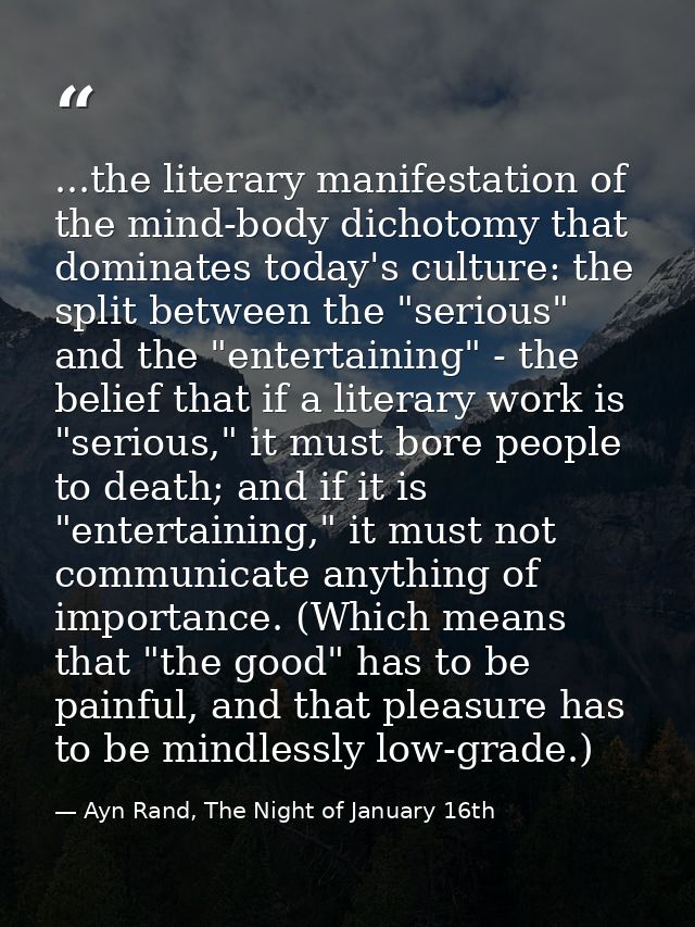 ...the literary manifestation of the mind-body dichotomy that dominates today's culture: the split between the "serious" — Ayn Rand, The Night of January 16th