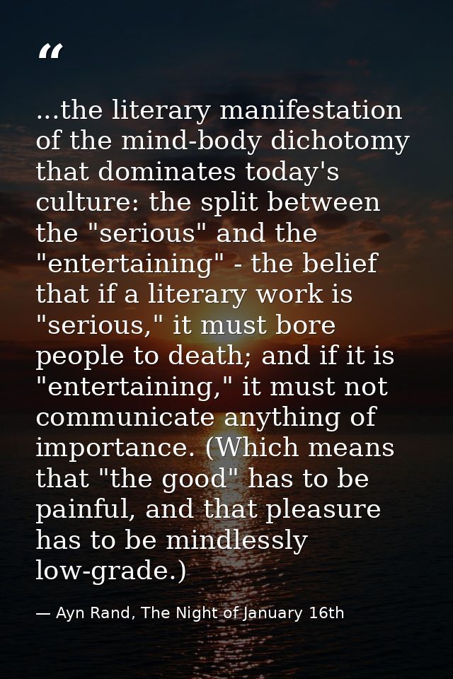 ...the literary manifestation of the mind-body dichotomy that dominates today's culture: the split between the "serious" — Ayn Rand, The Night of January 16th