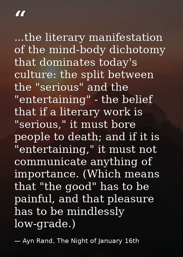 ...the literary manifestation of the mind-body dichotomy that dominates today's culture: the split between the "serious" — Ayn Rand, The Night of January 16th