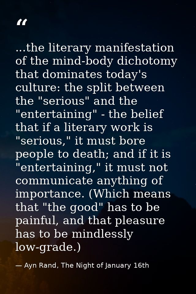...the literary manifestation of the mind-body dichotomy that dominates today's culture: the split between the "serious" — Ayn Rand, The Night of January 16th