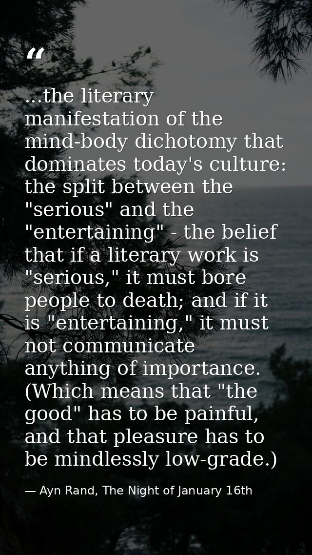 ...the literary manifestation of the mind-body dichotomy that dominates today's culture: the split between the "serious" — Ayn Rand, The Night of January 16th