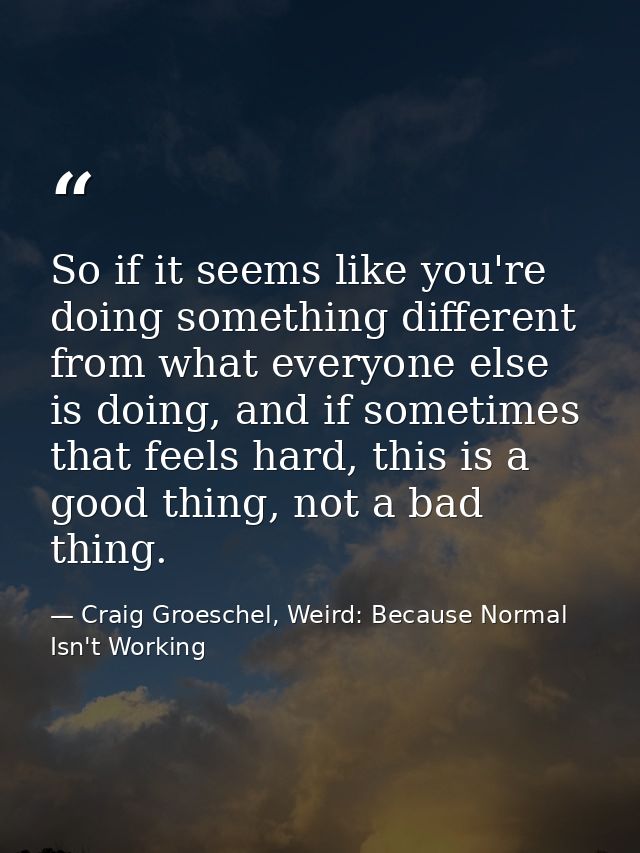 So if it seems like you're doing something different from what everyone else is doing, and if sometimes that feels hard, — Craig Groeschel, Weird: Because Normal Isn't Working