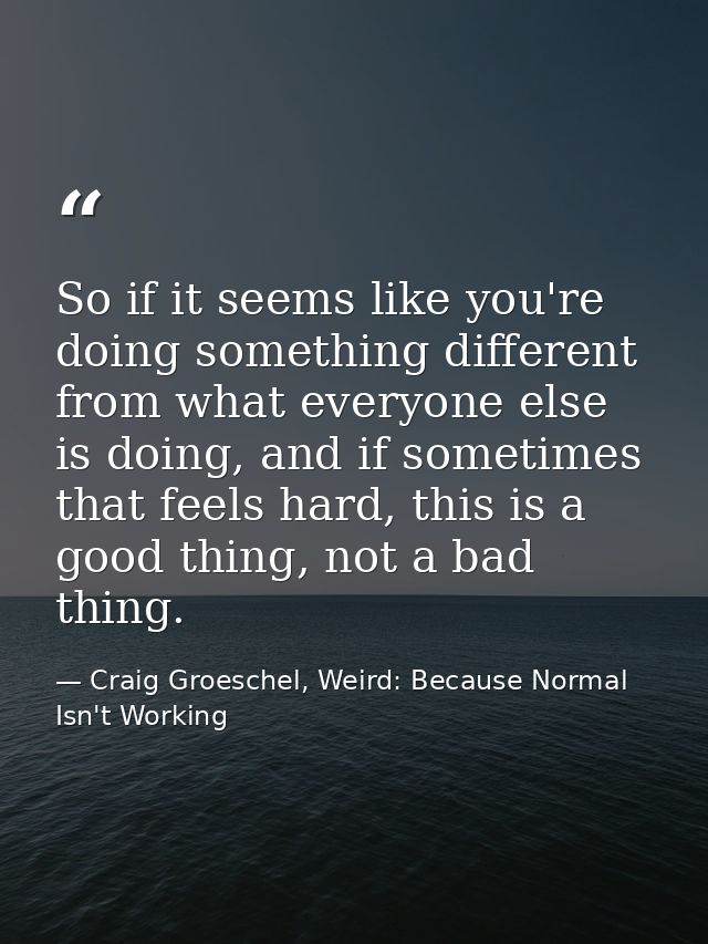 So if it seems like you're doing something different from what everyone else is doing, and if sometimes that feels hard, — Craig Groeschel, Weird: Because Normal Isn't Working
