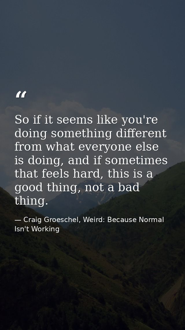 So if it seems like you're doing something different from what everyone else is doing, and if sometimes that feels hard, — Craig Groeschel, Weird: Because Normal Isn't Working