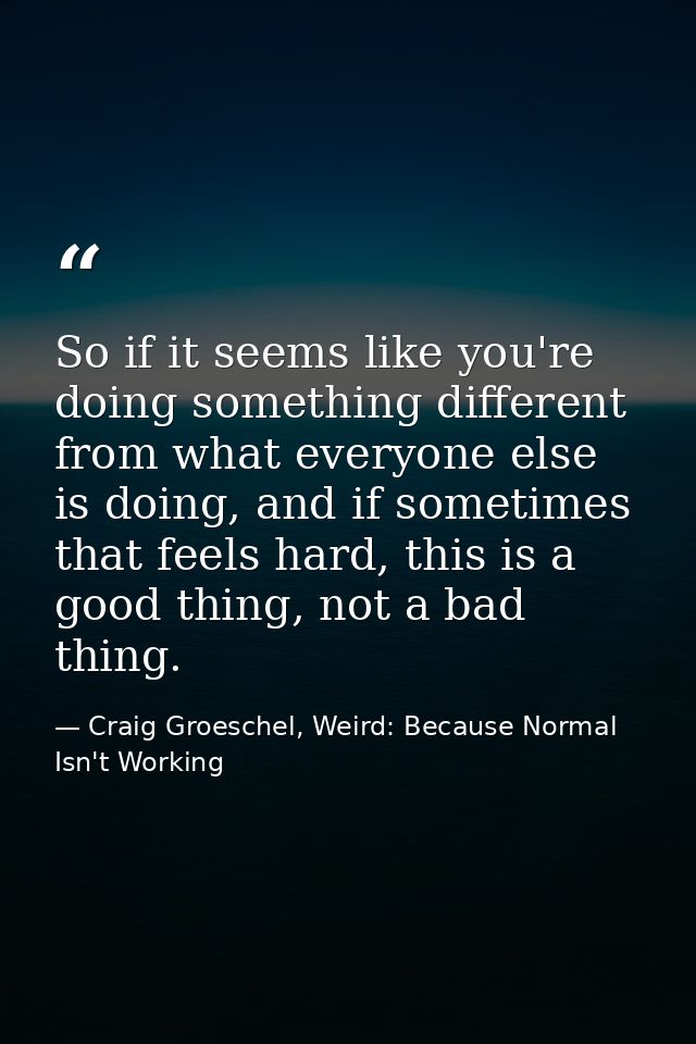 So if it seems like you're doing something different from what everyone else is doing, and if sometimes that feels hard, — Craig Groeschel, Weird: Because Normal Isn't Working