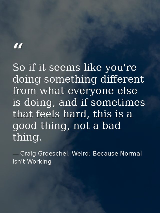 So if it seems like you're doing something different from what everyone else is doing, and if sometimes that feels hard, — Craig Groeschel, Weird: Because Normal Isn't Working