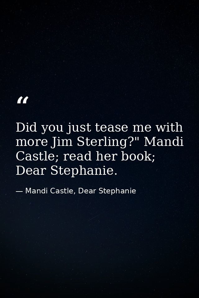 Did you just tease me with more Jim Sterling?" Mandi Castle; read her book; Dear Stephanie. — Mandi Castle, Dear Stephanie
