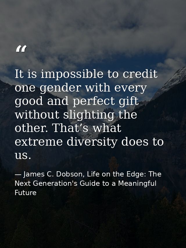 It is impossible to credit one gender with every good and perfect gift without slighting the other. That’s what extreme  — James C. Dobson, Life on the Edge: The Next Generation's Guide to a Meaningful Future