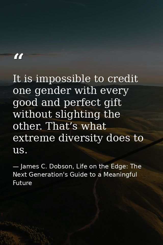 It is impossible to credit one gender with every good and perfect gift without slighting the other. That’s what extreme  — James C. Dobson, Life on the Edge: The Next Generation's Guide to a Meaningful Future