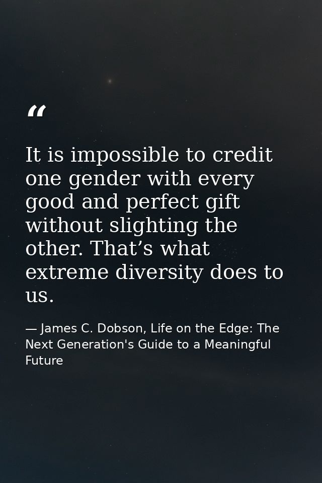 It is impossible to credit one gender with every good and perfect gift without slighting the other. That’s what extreme  — James C. Dobson, Life on the Edge: The Next Generation's Guide to a Meaningful Future