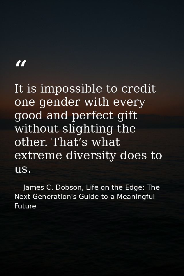 It is impossible to credit one gender with every good and perfect gift without slighting the other. That’s what extreme  — James C. Dobson, Life on the Edge: The Next Generation's Guide to a Meaningful Future