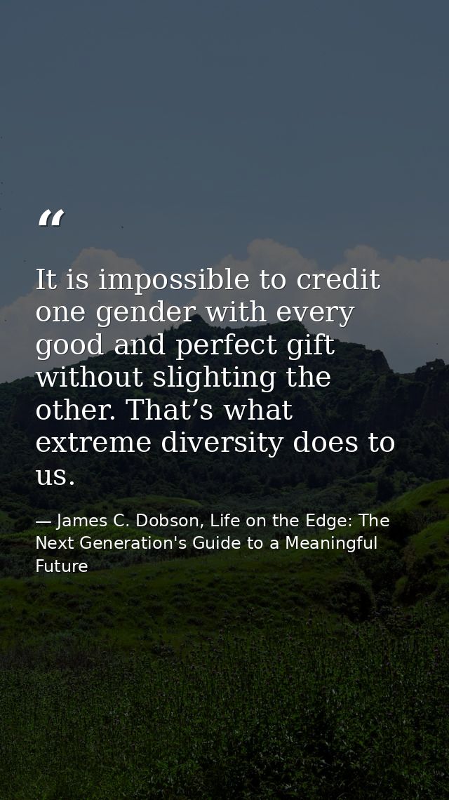 It is impossible to credit one gender with every good and perfect gift without slighting the other. That’s what extreme  — James C. Dobson, Life on the Edge: The Next Generation's Guide to a Meaningful Future