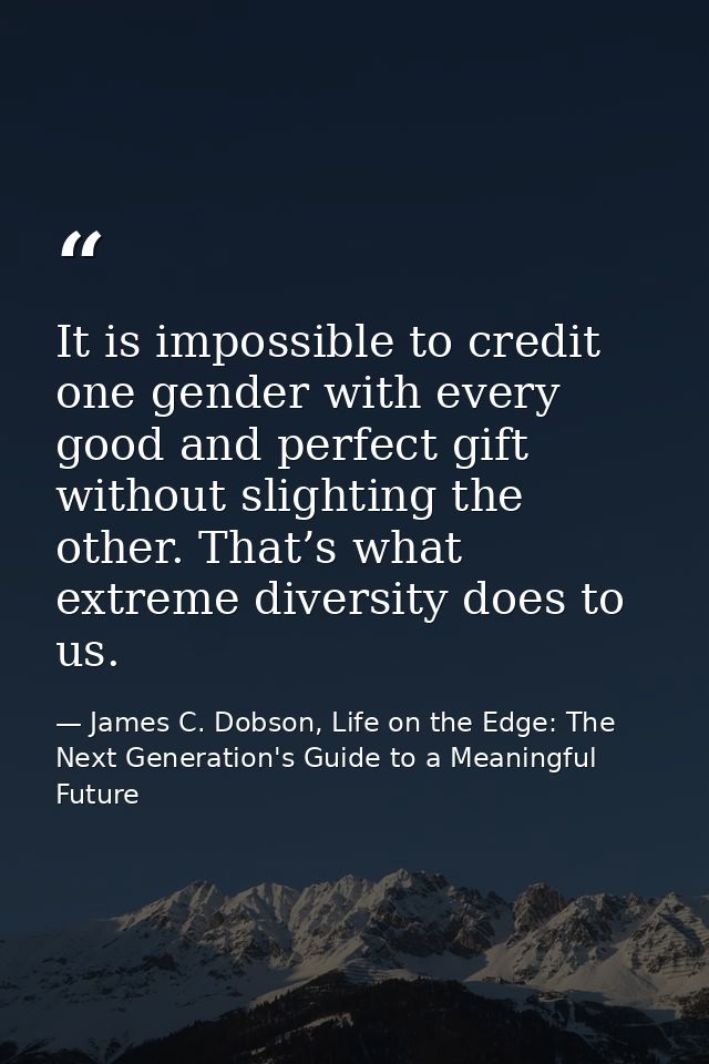 It is impossible to credit one gender with every good and perfect gift without slighting the other. That’s what extreme  — James C. Dobson, Life on the Edge: The Next Generation's Guide to a Meaningful Future