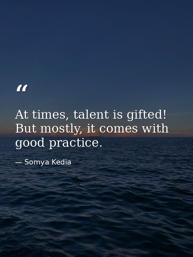 At times, talent is gifted! But mostly, it comes with good practice. — Somya Kedia