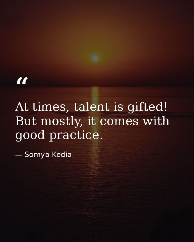 At times, talent is gifted! But mostly, it comes with good practice. — Somya Kedia
