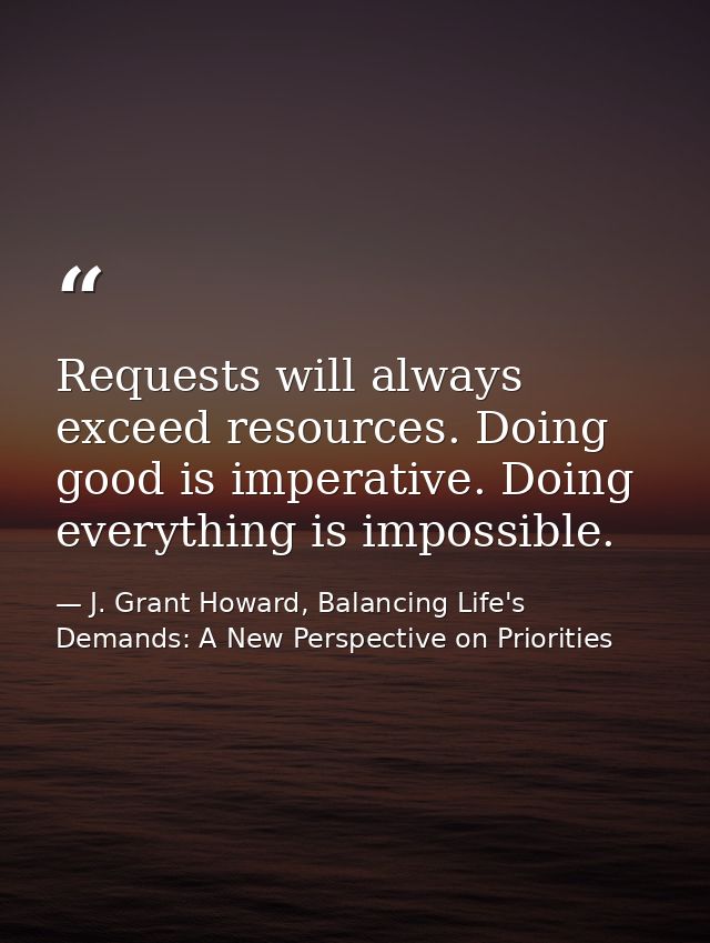 Requests will always exceed resources. Doing good is imperative. Doing everything is impossible. — J. Grant Howard, Balancing Life's Demands: A New Perspective on Priorities