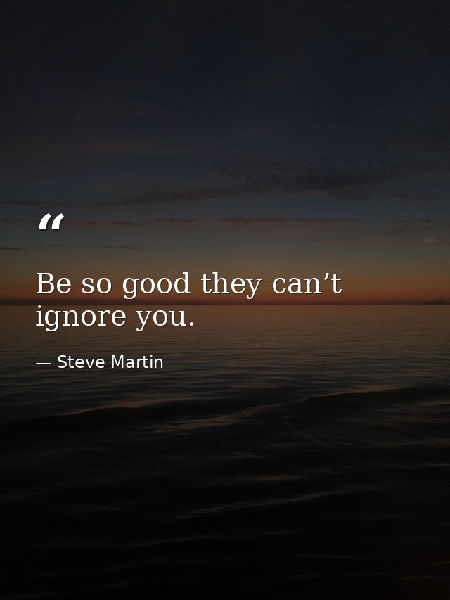 Be so good they can’t ignore you. — Steve Martin