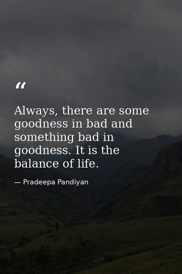 Always, there are some goodness in bad and something bad in goodness. It is the balance of life. — Pradeepa Pandiyan