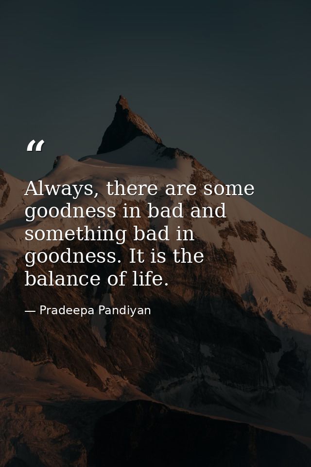 Always, there are some goodness in bad and something bad in goodness. It is the balance of life. — Pradeepa Pandiyan