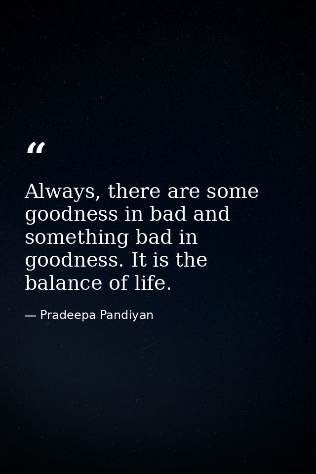 Always, there are some goodness in bad and something bad in goodness. It is the balance of life. — Pradeepa Pandiyan