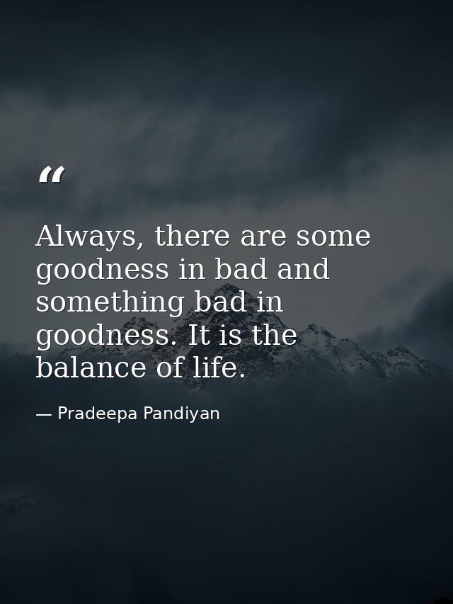 Always, there are some goodness in bad and something bad in goodness. It is the balance of life. — Pradeepa Pandiyan