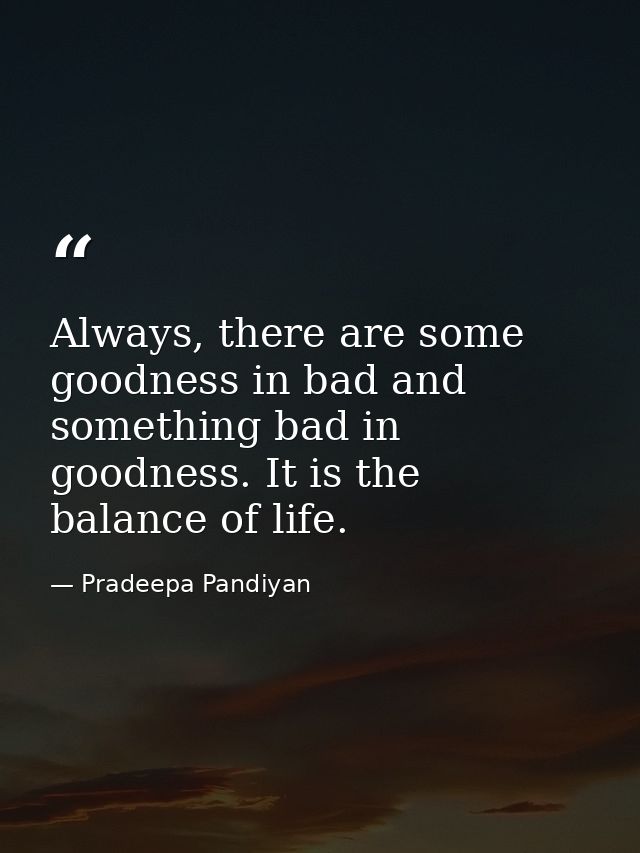 Always, there are some goodness in bad and something bad in goodness. It is the balance of life. — Pradeepa Pandiyan