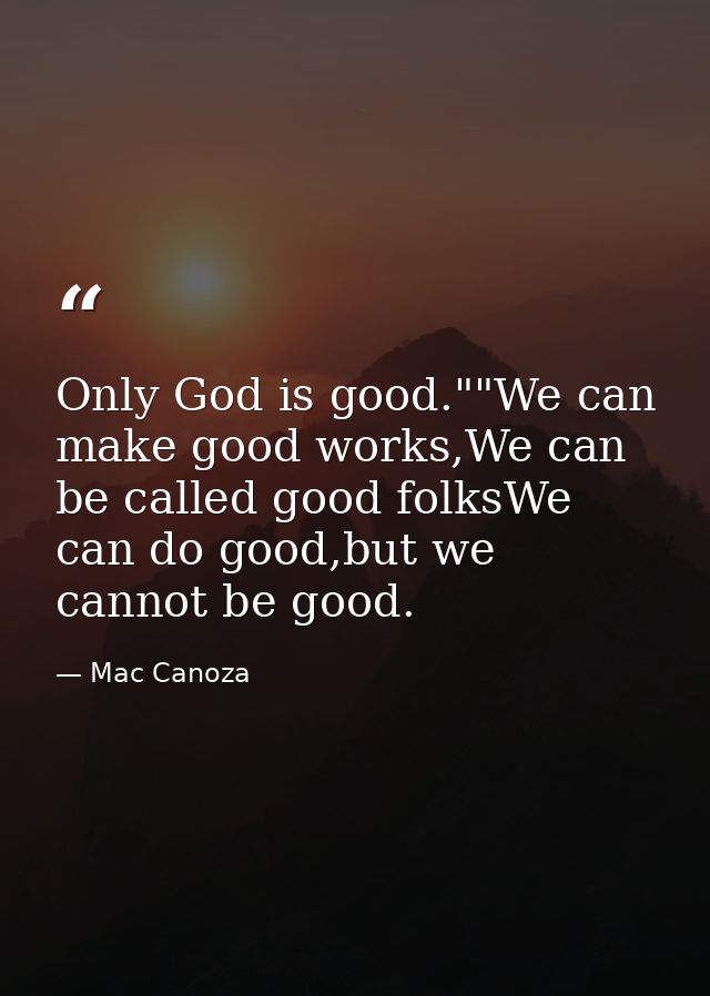 Only God is good.""We can make good works,We can be called good folksWe can do good,but we cannot be good. — Mac Canoza
