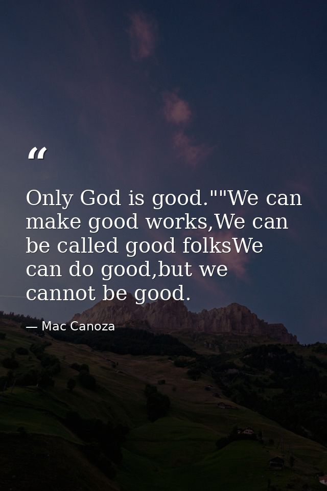 Only God is good.""We can make good works,We can be called good folksWe can do good,but we cannot be good. — Mac Canoza