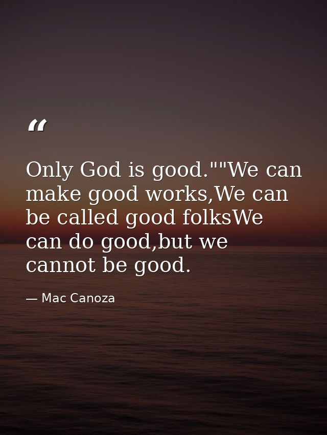 Only God is good.""We can make good works,We can be called good folksWe can do good,but we cannot be good. — Mac Canoza