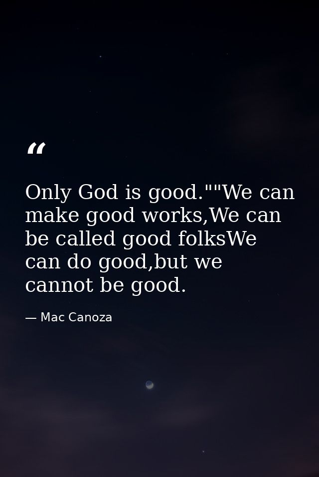 Only God is good.""We can make good works,We can be called good folksWe can do good,but we cannot be good. — Mac Canoza