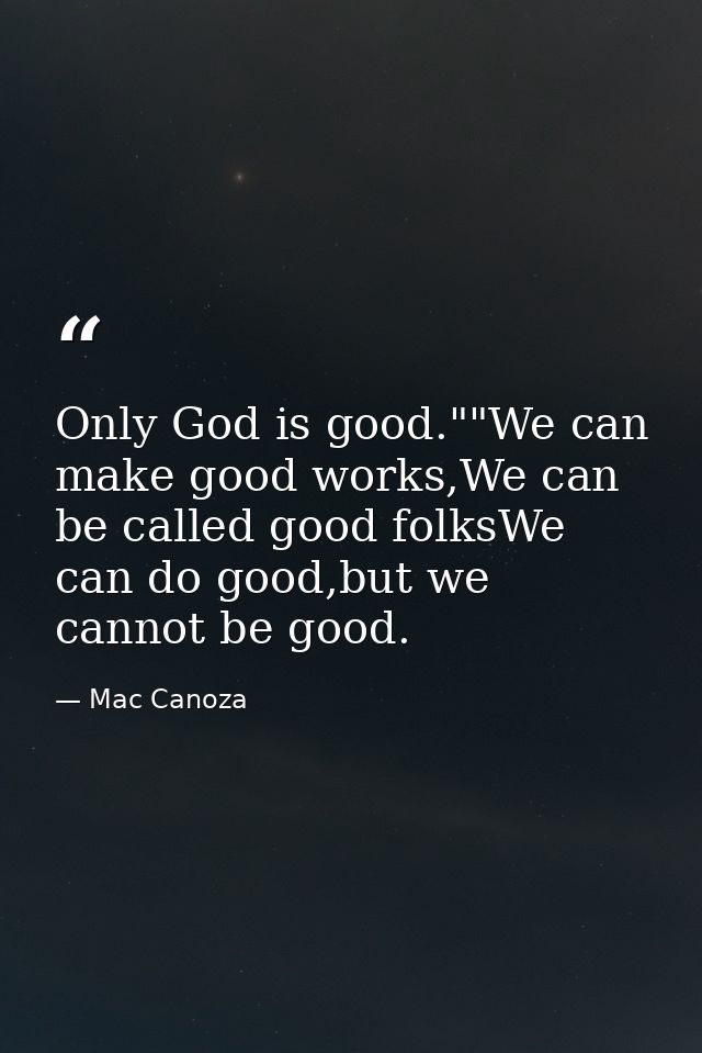 Only God is good.""We can make good works,We can be called good folksWe can do good,but we cannot be good. — Mac Canoza