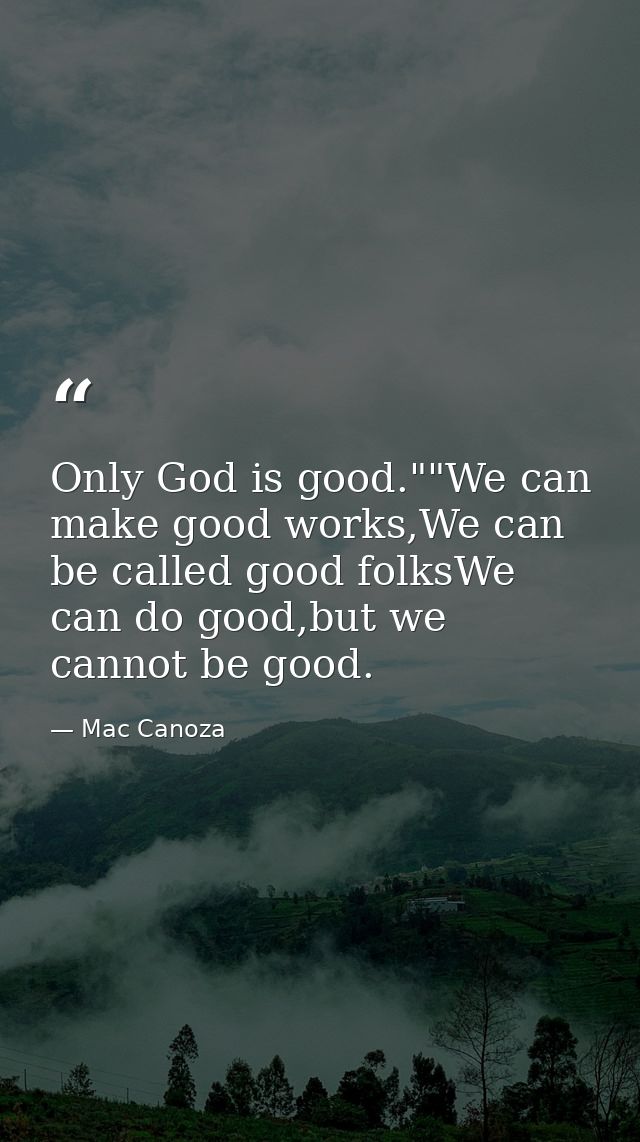 Only God is good.""We can make good works,We can be called good folksWe can do good,but we cannot be good. — Mac Canoza