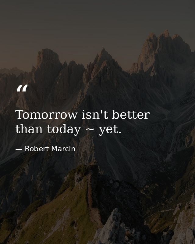 Tomorrow isn't better than today ~ yet. — Robert Marcin