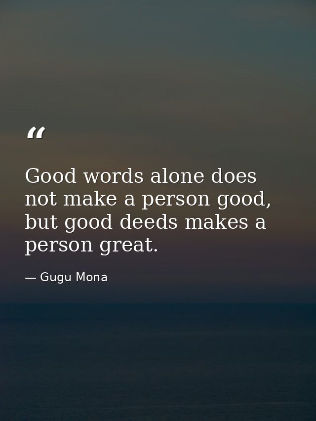 Good words alone does not make a person good, but good deeds makes a person great. — Gugu Mona