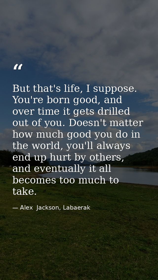 But that's life, I suppose. You're born good, and over time it gets drilled out of you. Doesn't matter how much good you — Alex  Jackson, Labaerak
