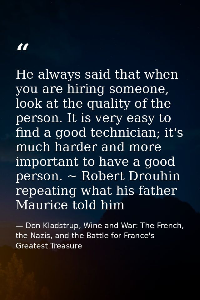 He always said that when you are hiring someone, look at the quality of the person. It is very easy to find a good techn — Don Kladstrup, Wine and War: The French, the Nazis, and the Battle for France's Greatest Treasure